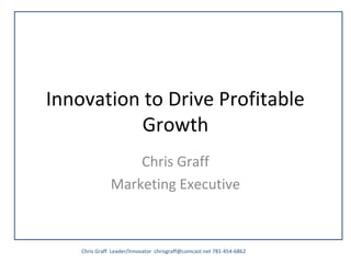 Innovation to Drive Profitable
Growth
Chris Graff
Marketing Executive
Chris Graff Leader/Innovator chrisgraff@comcast.net 781-454-6862
 