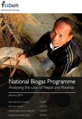 National Biogas Programme!
Analysing the case of Nepal and Rwanda"
"
January, 2014"
 "
Bermúdez-Forn, Esteban " "4218493"
Boonman, Daniel" " " "1375776"
Gámez Reyna, Oscar Alejandro "4252357"
Jarabo Diaz-Cadiel, Oscar " "4255542"
 