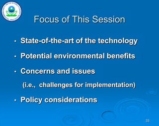 Focus of This Session
33
• State-of-the-art of the technology
• Potential environmental benefits
• Concerns and issues
(i.e., challenges for implementation)
• Policy considerations
 