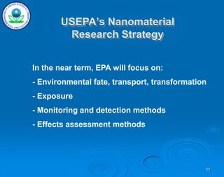 11
USEPA’s Nanomaterial
Research Strategy
In the near term, EPA will focus on:
- Environmental fate, transport, transformation
- Exposure
- Monitoring and detection methods
- Effects assessment methods
 