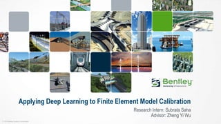 © 2015 Bentley Systems, Incorporated
Applying Deep Learning to Finite Element Model Calibration
Research Intern: Subrata Saha
Advisor: Zheng Yi Wu
 