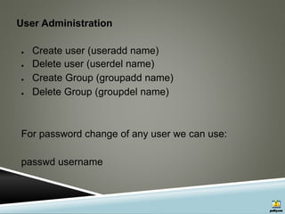 User Administration
● Create user (useradd name)
● Delete user (userdel name)
● Create Group (groupadd name)
● Delete Group (groupdel name)
For password change of any user we can use:
passwd username
 