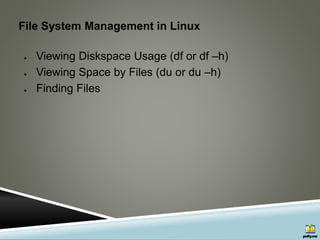 File System Management in Linux
● Viewing Diskspace Usage (df or df –h)
● Viewing Space by Files (du or du –h)
● Finding Files
 