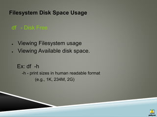 Filesystem Disk Space Usage
df - Disk Free
● Viewing Filesystem usage
● Viewing Available disk space.
Ex: df -h
-h - print sizes in human readable format
(e.g., 1K, 234M, 2G)
 