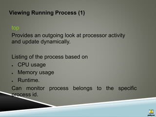 Viewing Running Process (1)
top
Provides an outgoing look at processor activity
and update dynamically.
Listing of the process based on
● CPU usage
● Memory usage
● Runtime.
Can monitor process belongs to the specific
process id.
 