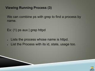 Viewing Running Process (3)
We can combine ps with grep to find a process by
name.
Ex: (1) ps aux | grep httpd
● Lists the process whose name is httpd.
● List the Process with its id, state, usage too.
 