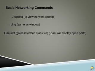 Basic Networking Commands
➔ ifconfig (to view network config)
➔ ping (same as window)
➔ netstat (gives interface statistics) (-pant will display open ports)
 