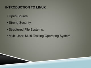 INTRODUCTION TO LINUX
• Open Source.
• Strong Security.
• Structured File Systems.
• Multi-User, Multi-Tasking Operating System.
 