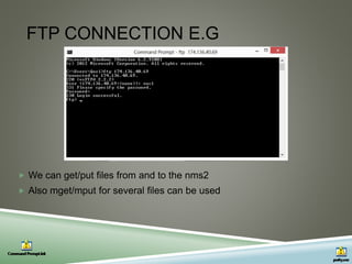 FTP CONNECTION E.G
 We can get/put files from and to the nms2
 Also mget/mput for several files can be used
 