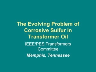 The Evolving Problem of
  Corrosive Sulfur in
    Transformer Oil
   IEEE/PES Transformers
         Committee
    Memphis, Tennessee
 