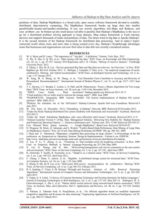 Influence of Hadoop in Big Data Analysis and Its Aspects
| IJMER | ISSN: 2249–6645 | www.ijmer.com | Vol. 5 | Iss.2| Feb. 2015 | 42|
petabytes of data. Hadoop MapReduce is a broad scale, open source software framework devoted to scalable,
distributed, data-intensive computing. The MapReduce framework breaks up large data into smaller
parallelizable chunks and handles scheduling. If you can rewrite algorithms into Maps and Reduces, and
your problem can be broken up into small pieces solvable in parallel, then Hadoop’s MapReduce is the way to
go for a distributed problem solving approach to large datasets. Map reduce framework is Fault tolerant,
decisive and supports thousands of nodes and petabytes of data. The future trend in big data is Apache Hadoop2.
It is the second iteration of the Hadoop framework for distributed data processing. And in today’s hyper-
connected world where more and more data is being created every day, Hadoop’s breakthrough advantages
mean that businesses and organizations can now find value in data that was recently considered useless.
REFERENCES
[1] M. A. Beyer and D. Laney, “The importance of ‟ big data‟ : A definition,” Gartner, Tech. Rep., 2012.
[2] X. Wu, X. Zhu, G. Q. Wu, et al., “Data mining with big data,” IEEE Trans. on Knowledge and Data Engineering,
vol. 26, no. 1, pp. 97-107, January 2014.Rajaraman and J. D. Ullman, “Mining of massive datasets,” Cambridge
University Press, 2012.
[3] Z. Zheng, J. Zhu, M. R. Lyu. “Service-generated Big Data and Big Data-as-a-Service: An Overview,” in Proc. IEEE
BigData, pp. 403-410, October 2013. A . Bellogín, I. Cantador, F. Díez, et al., “An empirical comparison of social,
collaborative filtering, and hybrid recommenders,” ACM Trans. on Intelligent Systems and Technology, vol. 4, no.
1, pp. 1-37, January 2013.
[4] W. Zeng, M. S. Shang, Q. M. Zhang, et al., “Can Dissimilar Users Contribute to Accuracy and Diversity of
Personalized Recommendation?,” International Journal of Modern Physics C, vol. 21, no.10, pp. 1217- 1227, June
2010.
[5] T. C. Havens, J. C. Bezdek, C. Leckie, L. O. Hall, and M. Palaniswami, “Fuzzy c-Means Algorithms for Very Large
Data,” IEEE Trans. on Fuzzy Systems, vol. 20, no.6, pp. 1130-1146, December 2012.
[6] "HDFS Users Guide - Rack Awareness". Hadoop.apache.org. Retrieved 2013-10 17.
[7] "Cloud analytics: Do we really need to reinvent the storage stack?". IBM. June 2009.
[8] "HADOOP-6330: Integrating IBM General Parallel File System implementation of Hadoop File system
interface". IBM. 2009-10-23.
[9] "Refactor the scheduler out of the JobTracker". Hadoop Common. Apache Soft ware Foundation. Retrieved 9
June 2012.
[10] M. Tim Jones (6 December 2011). "Scheduling in Hadoop". ibm.com. IBM. Retrieved 20 November 2013.
[11] "Under the Hood: Hadoop Distributed File system reliability with Namenode and Avatarnode". Facebook. Retrieved
2012-09-13.
[12] "Under the Hood: Scheduling MapReduce jobs more efficiently with Corona". Facebook. Retrieved 2012-11-9.
[13] "Zettaset Launches Version 4 of Big Data Management Solution, Delivering New Stability for Hadoop Systems
and Productivity Boosting Features | | Zettaset.comZettaset.com". Zettaset.com. 2011-12-06. Retrieved 2012-05-23.
[14] Curt Monash. "More patent nonsense — Google MapReduce". dbms2.com. Retrieved 2010-03-07.
[15] D. Wegener, M. Mock, D. Adranale, and S. Wrobel, “Toolkit-Based High-Performance Data Mining of Large Data
on MapReduce Clusters,” Proc. Int’l Conf. Data Mining Workshops (ICDMW ’09), pp. 296-301, 2009
[16] J. Dean and S. Ghemawat, “Mapreduce: simpliﬁed data processing on large clusters,” in Proceedings of the 6th
conference on Symposium on Opearting Systems Design & Implementation - Volume 6, ser. OSDI’04.
[17] http://www. slideshare.net/mcsrivas/design-scale-and- performance-of-ma prs-distribution-for-hadoop
[18] Z. Liu, P. Li, Y. Zheng, et al., “Clustering to find exemplar terms for keyphrase extraction,” in Proc. 2009
Conf. on Empirical Methods in Natural Language Processing, pp. 257-266, May 2009.
[19] X. Liu, G. Huang, and H. Mei, “Discovering homogeneous web service community in the user-centric
web environment,” IEEE Trans. on Services Computing, vol. 2, no. 2, pp. 167-181, April-June 2009.
[20] K. Zielinnski, T. Szydlo, R. Szymacha, et al., “Adaptive so a solution stack,” IEEE Trans. on Services Computing,
vol. 5, no. 2, pp. 149-163, April-June 2012.
[21] F. Chang, J. Dean, S. mawat, et al., “Bigtable: A distributed storage system for structured data,” ACM Trans.
on Computer Systems, vol. 26, no. 2, pp. 1-39, June 2008.
[22] Z. Zheng, H. Ma, M. R. Lyu, et al., “QoS-aware Web service recommendation by collaborative filtering,” IEEE
Trans. on Services Computing, vol. 4, no. 2, pp.140-152, February 2011.
[23] R. S. Sandeep, C. Vinay, S. M. Hemant, “Strength and Accuracy Analysis of Affix Removal Stemming
Algorithms,” International Journal of Computer Science and Information Technologies, vol. 4, no. 2, pp. 265-269,
April 2013.
[24] V. Gupta, G. S. Lehal, “A Survey of Common Stemming Techniques and Existing Stemmers for Indian Languages,”
Journal of Emerging Technologies in Web Intelligence, vol. 5, no. 2, pp. 157-161, May 2013.A. Rodriguez, W. A.
Chaovalitwongse, L. Zhe L, et al., “Master defect record retrieval using network-based feature association,” IEEE
Trans. on Systems, Man, and Cybernetics, Part C: Applications and Reviews, vol. 40, no. 3, pp. 319-329, October
2010.
[25] T. Niknam, E. Taherian Fard, N. Pourjafarian, et al., “An efficient algorithm based on modified imperialist
competitive algorithm and K-means for data clustering,” Engineering Applications of Artificial Intelligence, vol 24,
no. 2, pp. 306-317, March 2011.
 