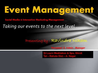 Taking our events to the next level …………
Event Management
Social Media & Interactive Marketing Management
Presenting by - Ravindra Nikam
Personnel & Admin. Manager
St Laurn Meditation & Spa, Shirdi
Tal – Rahata Dist – A. Nagar
 