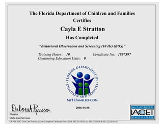 The Florida Department of Children and Families
Certifies
Cayla E Stratton
Has Completed
"Behavioral Observation and Screening (10 Hr) (BOS)"
Training Hours: 10 Certificate No: 1897397
Continuing Education Units: 0
2006-04-08
 
