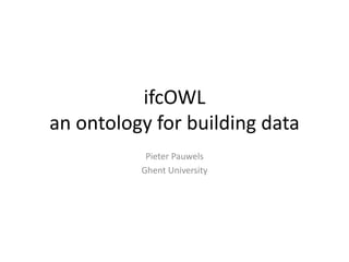 ifcOWL
an ontology for building data
Pieter Pauwels
Ghent University
 