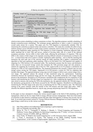 A Survey on some of the novel techniques used for VM Scheduling and...

   Timothy wood et
                          WAN based VM migration                         √               X           X
   al
   Jeongseob Ahn et
                          2 cluster level VM scheduling                  √               √           √
   al
   Hong Xu et al          Egalitarian stable matching                    √               √           √
   Clark et al            Migrating live VMs between LAN nodes           X               X           √
                          Cloning live VMs in LAN connected
   Lagar-Cavilla et al                                                   X               X           X
                          platforms
                          VM live migrations that includes disk
   Sapuntzalis et al                                                     X               X           √
                          images
                          Transferring the VM disk image over
   Hirofuchi et al                                                       X               √           √
                          long-haul n/w
   Brandford et al        Transferring the VM disk image                 X               √           √
                                                    Table 2

relied on intra-system scheduling to reduce contentions on them. The algorithm proposes carefully scheduling of
threads (contention-aware scheduling). The technique groups applications to share a cache to minimize the
overall cache misses for a system. This paper uses live VM migration to dynamically schedule VMs for
minimizing the contention on shared caches and memory controllers. This study also considers the effect of non-
uniform memory access (NUMA) in multi socket systems commonly used in cloud server. Hong Xu et al [35]
proposed the Egalitarian stable matching for VM migration in cloud computing. Egalitarian approach finds a
stable matching fair to both VMs and servers, instead of favoring either side as a result of the deferred
acceptance procedure. Servers differ in their traffic loads, affecting the performance of migration. VMs also
differ in the volume of disk images to be migrated, incurring different amounts of transmission overhead to the
n/w – a critical factor that server needs to consider. Egalitarian stable matching – tries to find the matching that
minimizes the total rank sum of the outcome among all stable matching and it applies a polynomial time
algorithm to find such egalitarian stable matching. Clark et al [36] build a live VM migration tool capable of
migrating live VMs between LAN connected nodes. The mechanism assumes that the source and destination
nodes share an n/w-accessed storage system that maintains the VMs persistent image and only proposes a
solution for migrating the in-memory state of the live VM. Lagar-Cavilla et al [37] propose a mechanism for
cloning live VMs in LAN connected platforms. The proposed mechanism also assumes a shared copy-on-write
storage system storing the VM images. Sapuntzalis et al [38] present a system for VM live migration that
includes disk images. The approach proposes using copy-on-write images to deliver users custom images from a
root image. The approach reduces the amount of data transferred using two optimizations: Exploiting
similarities between the transferred image and the root image, the possible similarities with images already
present at the destination. Hirofuchi et al [39] present a mechanism that complements the live migration of VM
memory with transferring the VM disk image over long-haul n/w. After completing the migration of a live VM
state stored in memory and starting the VM at the destination site, the approach transfers the VM disk image to
the destination, giving priority to the blocks accessed by the VM after migration. Brandford et al [40] propose
transferring the VM disk image at the same time as transferring the live VMs in-memory state. The VM keeps
running at the source machine while the transfer of the VM memory and disk image takes place. Table 2
classifies the different algorithms based on: stop & copy, precopy and postcopy based live VM migrations.

                                           III.      CONCLUSION
In this paper we have attempted to discuss the various research angles in the field of VM scheduling and VM
management, which are the two major fields in energy efficient resource management. There have been bodies
of researches in data intensive computing systems that take either heterogeneity or fairness into account, but not
both. As an initial step towards research in “Energy Efficient Resource Management in Cloud Computing”, this
paper brings a small survey on the various work done.

                                                  REFERENCES
  [1]    http://blog.eukhost.com/webhosting/cloud-computing-vs-grid-computing/
  [2]    http://en.wikipedia.org/wiki/Big_data
  [3]    Buyya, R., Yeo, C., Venugopal, S., Broberg, J., Brandic, I., “Cloud Computing and Emerging IT
         Platforms: Vision, Hype and Reality for Delivering Computing as the 5 th Utility”, in Future Generation
         Computer Systems 25 (2009), 2009, pp. 5999-616.
  [4]    Gens, Frank, “IT Model in the Cloud Computing Era”, in IDC Enterprise Panel, August 2008.
  [5]    I. Foster, C. Kesselman, S. Tuecke, “The Anatomy of the GRID: Enabling Scalable Virtual
         Organizations”, in Int‟l Journal of Supercomputer Applications, 15(3), 2001
                                                        44
 