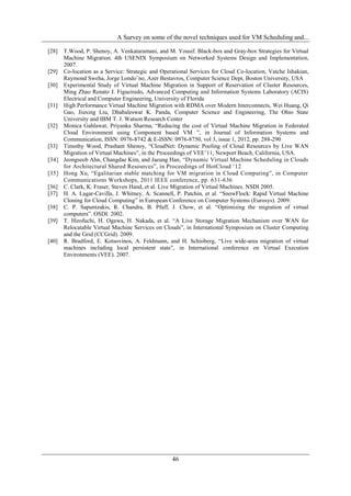 A Survey on some of the novel techniques used for VM Scheduling and...

[28] T.Wood, P. Shenoy, A. Venkataramani, and M. Yousif. Black-box and Gray-box Strategies for Virtual
     Machine Migration. 4th USENIX Symposium on Networked Systems Design and Implementation,
     2007.
[29] Co-location as a Service: Strategic and Operational Services for Cloud Co-location, Vatche Ishakian,
     Raymond Sweha, Jorge Londo˜no, Azer Bestavros, Computer Science Dept, Boston University, USA
[30] Experimental Study of Virtual Machine Migration in Support of Reservation of Cluster Resources,
     Ming Zhao Renato J. Figueiredo, Advanced Computing and Information Systems Laboratory (ACIS)
     Electrical and Computer Engineering, University of Florida
[31] High Performance Virtual Machine Migration with RDMA over Modern Interconnects, Wei Huang, Qi
     Gao, Jiuxing Liu, Dhabaleswar K. Panda, Computer Science and Engineering, The Ohio State
     University and IBM T. J. Watson Research Center
[32] Monica Gahlawat, Priyanka Sharma, “Reducing the cost of Virtual Machine Migration in Federated
     Cloud Environment using Component based VM ”, in Journal of Information Systems and
     Communication, ISSN: 0976-8742 & E-ISSN: 0976-8750, vol 3, issue 1, 2012, pp. 288-290
[33] Timothy Wood, Prashant Shenoy, “CloudNet: Dynamic Pooling of Cloud Resources by Live WAN
     Migration of Virtual Machines”, in the Proceedings of VEE‟11, Newport Beach, California, USA.
[34] Jeongseob Ahn, Changdae Kim, and Jaeung Han, “Dynamic Virtual Machine Scheduling in Clouds
     for Architectural Shared Resources”, in Proceedings of HotCloud „12
[35] Hong Xu, “Egalitarian stable matching for VM migration in Cloud Computing”, in Computer
     Communications Workshops, 2011 IEEE conference, pp. 631 -636
[36] C. Clark, K. Fraser, Steven Hand, et al. Live Migration of Virtual Machines. NSDI 2005.
[37] H. A. Lagar-Cavilla, J. Whitney, A. Scannell, P. Patchin, et al. “SnowFlock: Rapid Virtual Machine
     Cloning for Cloud Computing” in European Conference on Computer Systems (Eurosys). 2009.
[38] C. P. Sapuntzakis, R. Chandra, B. Pfaff, J. Chow, et al. “Optimizing the migration of virtual
     computers”. OSDI. 2002.
[39] T. Hirofuchi, H. Ogawa, H. Nakada, et al. “A Live Storage Migration Mechanism over WAN for
     Relocatable Virtual Machine Services on Clouds”, in International Symposium on Cluster Computing
     and the Grid (CCGrid). 2009.
[40] R. Bradford, E. Kotsovinos, A. Feldmann, and H. Schioberg, “Live wide-area migration of virtual
     machines including local persistent state”, in International conference on Virtual Execution
     Environments (VEE). 2007.




                                                  46
 