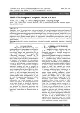 Yifan Zhao al. Int. Journal of Engineering Research and Application www.ijera.com
ISSN : 2248-9622, Vol. 6, Issue 11, ( Part -2) November 2016, pp.38-41
www.ijera.com 38 | P a g e
Biodiversity hotspots of magnolia species in China
Yifan Zhao, Xiang Xu, Yao Xu, Qingqing Sun, Huayong Zhang*
(North China Electric Power University, Research Center for Engineering Ecology and Nonlinear Science,
Beijing, 102206, China)
ABSTRACT
Magnolia is one of the most primitive angiosperm families. Here, we delineated the biodiversity hotspots of
magnolia species in China based on secondary published plant atlas. We found that magnolia species were
concentrated in southern China. Biodiversity hotspots identification algorithm revealed that roughly 1.6% of the
landmass in China supported 90% of magnolia species. Our results not only guide the biodiversity conservation
of magnolia species in China, but also improve the understanding of the hidden ecological processes. These will
be helpful for the further exploration of environmental determinants explaining the spatial pattern of magnolia
species richness.
Keywords-Biodiversity hotspots, Conservation, Ecological processes, Identification algorithm, Magnolia
species
I. INTRODUCTION
Magnoliaceae, the magnolia family, is one
of the most primitive extant lineages of angiosperms
(93.5-110 mya), and therefore has important
contributions towards our understanding of the
origin and diversification of flowering plants [1].
Conservation assessments published by the
International Union for the Conservation of Nature
(IUCN) show that at least 48% of magnolia species
are threatened with extinction in the wild, mainly as
a consequence of the extensive logging and habitat
loss due to agriculture and livestock farming [2].
Accordingly, there is an urgent need to identify the
biodiversity hotspots and thus to pinpoint the
conservation priority for this family [1, 2]. Magnolia
family comprises over 300 species which are mainly
distributed throughout southeastern Asia and tropical
America [2]. Asia is the home to approximately two-
thirds of the species and China is considered as the
country with the richest magnolia species all over
the world. Consequently, magnolia species in China
provides an excellent circumstance for
understanding the spatial structure in species
richness and exploring the underlying mechanisms.
In this paper, we aim to identify the biodiversity
hotspots of magnolia species in China. This work
may delineate the biodiversity distribution and
provide the management guidance for the
biodiversity conservation of magnolia species in
China.
II. MATERIALS AND METHODS
2.1. Species Richness Data
Based on the recently published book Atlas
of Woody Plants in China [5], we obtained
distribution maps for 111 magnolia species using
ArcGIS 10.3 [6].This book provides one of the most
comprehensive databases for species distribution in
China. It compiled the country level occurrence for
all 13,570 native woody species in China using
extensive literature (such as floras, references on
nature reserves, monographs of field investigations,
scientific articles and specimen records). 26 experts
on botany, ecology and taxonomy from different
regions of China have checked each species
distribution to improve the precision of this database
[5]. Magnolia species are mainly distributed in the
southern China: virtually all regions of Taiwan,
Hainan, Yunnan, Guangxi, Guangdong, Sichuan,
Guizhou, Chongqing, Hubei, Jiangxi, Fujian,
Zhejiang and Shanghai, part of Tibet, Gansu,
Shaanxi, Henan, Anhui and Jiangsu (Fig. 1). Only
one species Oyama sieboldii is distributed in the
northeastern China. Oyama sieboldii is widely
distributed both in the northeastern and southern
China. The 111 magnolia species comprise of 82
species characterized by the evergreen life-form, and
29 species with the deciduous life-form [5]. In order
to reduce the effect of area on species richness, we
divided the study area into equal-area quadrats of
100 km × 100 km with Albers cubic equal area
projection. We excluded the quadrats which cover
landmass < 50% of a full-sized quadrat to control
area effect, as done in previous studies [7]. 111
magnolia species distribution maps were overlaid
with the quadrats, and the number of species present
at each quadrat was counted as species richness.
RESEARCH ARTICLE OPEN ACCESS
 