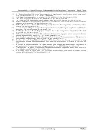 Improved Fuzzy Control Strategy for Power Quality in Distributed Generation’s Single Phase
www.iosrjournals.org 49 | Page
[10] L. P. Kunjumuhammed and M. K. Mishra, “A control algorithm for singlephase active power filter under non-stiff voltage source,”
IEEE Trans. Power Electron., vol. 21, no. 3, pp. 822–825, May 2006.
[11] M. T. Haque, “Single-phase pq theory for active filters,” in Proc. IEEE TENCON Conf. Rec., 2002, pp. 1941–1944.
[12] M. T. Haque, “Single-phase PQ theory,” in Proc. IEEE PESC Conf. Rec., 2002, pp. 1815–1820.
[13] M. T. Haque and T. Ise, “Implementation of single-phase pq Theory,” in Proc. IEEE PCC Conf. Rec., 2002, pp. 761–765.
[14] M. Saitou and T. Shimizu, “Generalized theory of instantaneous active and reactive powers in single-phase circuits based on Hilbert
transform,” in Proc. IEEE PESC Conf. Rec., 2002, pp. 1419–1424.
[15] M. Saitou, N. Matsui, and T. Shimizu, “A control strategy of single-phase active filter using a novel d–q transformation,” in Proc.
IEEE IAS Conf. Rec., 2003, pp. 1222–1227.
[16] J. Liu, J. Yang, and Z.Wang, “A new approach for single-phase harmonic current detecting and its application in a hybrid active
power filter,” Proc. IEEE IECON Conf. Rec., pp. 849–854, 1999.
[17] Y. J. Kim, J. S. Kim, and Y. S. Kim, “Single-phase active power filter based on rotating reference frame method,” in Proc. IEEE
ICEMS Conf. Rec., 2005, pp. 1428–1431.
[18] M. Gonzalez,V. Cardenas, and F. Pazos, “DQ transformation development for single-phase systems to compensate harmonic
distortion and reactive power,” in Proc. IEEE CIEP Conf. Rec., 2004, pp. 177–182.
[19] S. M. Silva, B. M. Lopes, B. J. C. Filho, R. P. Campana, andW. C. Bosventura, “Performance evaluation of PLL algorithms for
single-phase grid connected systems,” in Proc. IEEE IAS Conf. Rec., 2004, pp. 2259–2263.
[20] R. I. Bojoi, G. Griva, V. Bostan, M. Guerriero, F. Farina, and F. Profumo, “Current control strategy for power conditioners using
sinusoidal signal integrators in synchronous reference frame,” IEEE Trans. Power Electron., vol. 20, no. 6, pp. 1402–1412, Nov.
2005.
[21] P. Rodriguez, R. Teodorescu, I. Candela, A. V. Timbus, M. Liserre, and F. Blaabjerg, “New positive-sequence voltage detector for
grid synchronization of power converters under faulty grid conditions,” in Proc. IEEE PESC Conf. Rec., 2006, pp. 1–7.
[22] P. Mattavelli and F. P. Marafao, “Repetitive-based control for selective harmonic compensation in active power filters,” IEEE
Trans. Ind. Electron., vol. 51, no. 5, pp. 1018–1011, Oct. 2004.
[23] L. R. Limongi, R. Bojoi, A. Tenconi, and L. Clotea, “Single-phase inverter with power quality features for distributed generation
systems,” in Proc. IEEE OPTIM Conf. Rec., 2008, pp. 313–318.
 