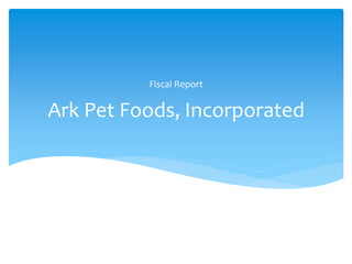 Ark Pet Foods, Incorporated
Fiscal Report
 