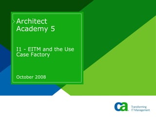 Architect
Academy 5
I1 - EITM and the Use
Case Factory
October 2008
 