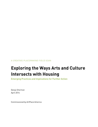 A CREATIVE PLACEMAKING FIELD SCAN
Exploring the Ways Arts and Culture
Intersects with Housing
Emerging Practices and Implications for Further Action
Danya Sherman
April 2016
Commissioned by ArtPlace America
 