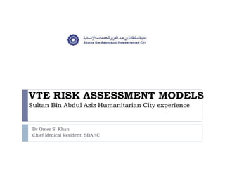VTE RISK ASSESSMENT MODELS
Sultan Bin Abdul Aziz Humanitarian City experience
Dr Omer S. Khan
Chief Medical Resident, SBAHC
 