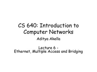 CS 640: Introduction to Computer Networks Aditya Akella Lecture 6 - Ethernet, Multiple Access and Bridging 