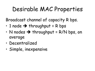 Desirable MAC Properties Broadcast channel of capacity R bps. 1 node    throughput = R bps N nodes    throughput = R/N bps, on average Decentralized Simple, inexpensive 