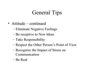 General Tips
• Attitude – continued
– Eliminate Negative Feelings
– Be receptive to New Ideas
– Take Responsibility
– Respect the Other Person’s Point of View
– Recognize the Impact of Stress on
Communication
– Be Real
 