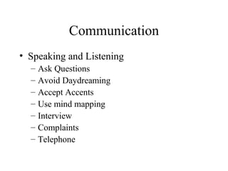 Communication
• Speaking and Listening
– Ask Questions
– Avoid Daydreaming
– Accept Accents
– Use mind mapping
– Interview
– Complaints
– Telephone
 