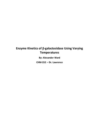 Enzyme Kinetics of β-galactosidase Using Varying
Temperatures
By: Alexander Ward
CHM-352 – Dr. Lawrence
 