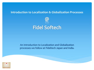 Introduction to Localization & Globalization Processes
An Introduction to Localization and Globalization
processes we follow at Fideltech Japan and India.
 