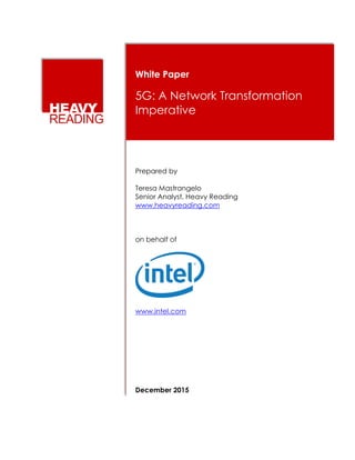 White Paper
5G: A Network Transformation
Imperative
Prepared by
Teresa Mastrangelo
Senior Analyst, Heavy Reading
www.heavyreading.com
on behalf of
www.intel.com
December 2015
 
