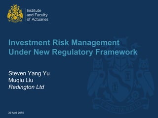 Investment Risk Management
Under New Regulatory Framework
Steven Yang Yu
Muqiu Liu
Redington Ltd
29 April 2015
 
