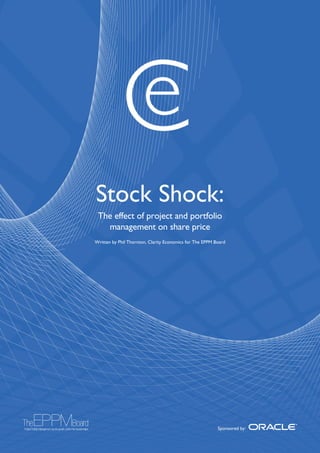 Stock Shock:
The effect of project and portfolio
management on share price
Written by Phil Thornton, Clarity Economics for The EPPM Board
Sponsored by:
 