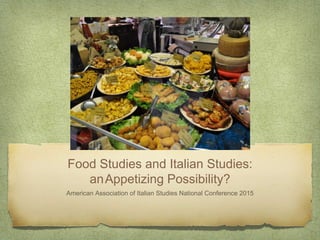 Food Studies and Italian Studies:
anAppetizing Possibility?
American Association of Italian Studies National Conference 2015
 
