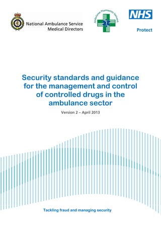 Tackling fraud and managing security
Security standards and guidance
for the management and control
of controlled drugs in the
ambulance sector
Version 2 – April 2013
 
