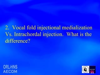 2.  Vocal fold injectional medialization Vs. Intrachordal injection.  What is the difference? 