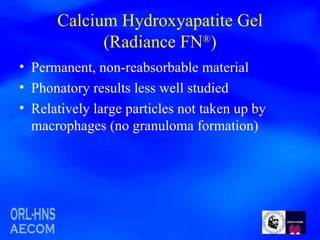 Calcium Hydroxyapatite Gel (Radiance FN ® ) Permanent, non-reabsorbable material Phonatory results less well studied Relatively large particles not taken up by macrophages (no granuloma formation) 