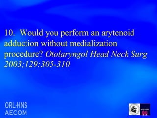 10.  Would you perform an arytenoid adduction without medialization procedure?  Otolaryngol Head Neck Surg 2003;129:305-310 