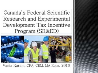 Canada’s Federal Scientific
Research and Experimental
Development Tax Incentive
Program (SR&ED)
Vania Karam, CPA, CRM, MA Econ, 2016
 