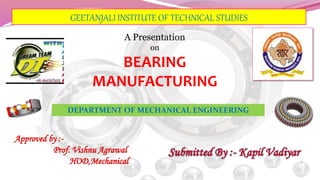 A Presentation
on
BEARING
MANUFACTURING
Approved by :-
Prof. Vishnu Agrawal
HOD,Mechanical
DEPARTMENT OF MECHANICAL ENGINEERING
1
GEETANJALI INSTITUTE OF TECHNICAL STUDIES
 