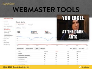 MWC 2015: Google Analytics 101 @ruthstp
WEBMASTER TOOLS
Acquisition
 