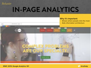 MWC 2015: Google Analytics 101 @ruthstp
IN-PAGE ANALYTICS
Why it’s important:
• Shows where people click the most
• Aids information architecture
Behavior
 