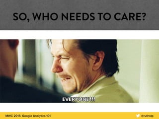 MWC 2015: Google Analytics 101 @ruthstp
SO, WHO NEEDS TO CARE?
 