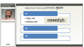 Mr Nanda Mohan Shenoy
CDPSE, CISA ,CAIIB
<19>
Adjectival Participle(नामाङ्ग्)-कृ दन्त
• शतृ(P)-अत ्
• शानच ्(A)-आन
लट्
लृट्
सलट्
 