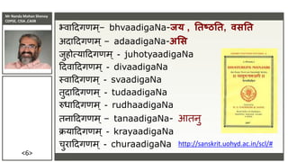 Mr Nanda Mohan Shenoy
CDPSE, CISA ,CAIIB
<6>
भ्वाददगणम्– bhvaadigaNa-जय , तिष्ठति, वसति
अदाददगणम् – adaadigaNa-असस
िुहोत्याददगणम् - juhotyaadigaNa
ददवाददगणम् - divaadigaNa
स्वाददगणम् - svaadigaNa
तुदाददगणम् - tudaadigaNa
रुधाददगणम् - rudhaadigaNa
तनाददगणम् – tanaadigaNa- आतनु
क्रयाददगणम् - krayaadigaNa
चुराददगणम् - churaadigaNa http://sanskrit.uohyd.ac.in/scl/#
 