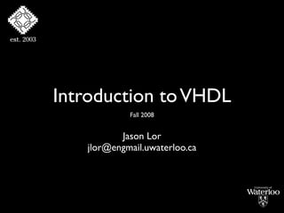 Introduction to VHDL
            Fall 2008


          Jason Lor
   jlor@engmail.uwaterloo.ca
 