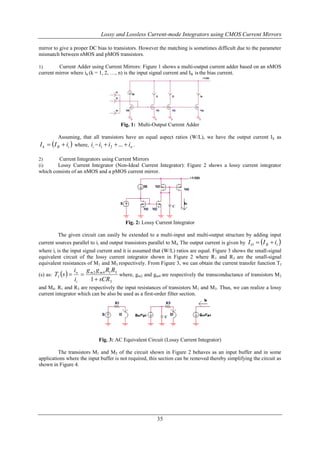 Lossy and Lossless Current-mode Integrators using CMOS Current Mirrors
mirror to give a proper DC bias to transistors. However the matching is sometimes difficult due to the parameter
mismatch between nMOS and pMOS transistors.
Current Adder using Current Mirrors: Figure 1 shows a multi-output current adder based on an nMOS
current mirror where ik (k = 1, 2, …, n) is the input signal current and IB is the bias current.
1)

+VDD

I1

IB

I1

In

M0

0

I2

In

M1

I2

M2

Mn

0

0

0

Fig. 1: Multi-Output Current Adder
Assuming, that all transistors have an equal aspect ratios (W/L), we have the output current I k as

I k  I B  ii  where, ii = i1  i2  ...  in .

Current Integrators using Current Mirrors
Lossy Current Integrator (Non-Ideal Current Integrator): Figure 2 shows a lossy current integrator
which consists of an nMOS and a pMOS current mirror.
2)
(i)

+VDD
IB

M3

Ii
M1 M2

M4

C

Io

Fig. 2: Lossy Current Integrator
The given circuit can easily be extended to a multi-input and multi-output structure by adding input
current sources parallel to ii and output transistors parallel to M4. The output current is given by I O  I B  ii 
where ii is the input signal current and it is assumed that (W/L) ratios are equal. Figure 3 shows the small-signal
equivalent circuit of the lossy current integrator shown in Figure 2 where R 1 and R3 are the small-signal
equivalent resistances of M1 and M3 respectively. From Figure 3, we can obtain the current transfer function T I
(s) as: TI s  

io g m 2 g m 4 R1 R3

where, gm2 and gm4 are respectively the transconductance of transistors M2
ii
1  sCR3

and M4. R1 and R3 are respectively the input resistances of transistors M 1 and M3. Thus, we can realize a lossy
current integrator which can be also be used as a first-order filter section.

Fig. 3: AC Equivalent Circuit (Lossy Current Integrator)
The transistors M1 and M2 of the circuit shown in Figure 2 behaves as an input buffer and in some
applications where the input buffer is not required, this section can be removed thereby simplifying the circuit as
shown in Figure 4.

35

 