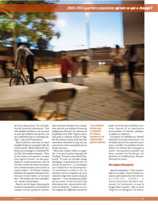 NUMÉRO 63 OCTOBRE 2012 LE COURRIER DE L’ATLAS 33
2005-2012 quartiers populaires qu’est-ce qui a changé?
de leurs administrés. Par exemple,
lors de l’octroi de subventions. “Une
aide publique attribuée à une structure
ne pose pas problème tant qu’elle n’est
pas conditionnée par un encartage poli-
tique”, note Farid Temsamani.
Mais l’influence des élus est aussi
tangible lorsqu’on manipule l’idée de
communauté. Michel Kokoreff, pro-
fesseur de sociologie à l’université Pa-
ris-VIII, fait l’analyse suivante: “Entre
les élus locaux et les quartiers, on passe
d’un registre à l’autre. Les élus pour-
fendent le communautarisme, mais ils
sont bien contents de trouver les associa-
tions communautaires pour assurer le
soutien scolaire…” A l’inverse, certains
habitants des quartiers donnent le bâ-
ton pour se faire battre, si l’on peut
dire: “On est dans une vraie schizophré-
nie”, ajoute l’universitaire.
Dans ce jeu de dupes, beaucoup de
structures associatives y trouvent leur
compte, surtout quand les subven-
“Les militants
ont du mal
à mobiliser
en interne.
Souvent ils ne
représentent
qu’eux-mêmes”
tions viennent abonder leurs caisses.
Avec plus de 300 millions d’euros de
budget pour financer les mesures de
la politique de la ville, l’Agence natio-
nale pour la cohésion sociale et l’éga-
lité des chances (Acsé) attise bien des
convoitises, favorisant à coup sûr une
concurrence entre associations qui ne
dit pas son nom.
Mais cette rivalité, réelle ou suppo-
sée, n’est que la partie immergée de
l’iceberg. Toujours selon Michel Ko-
koreff, “il existe un véritable clivage
idéologique et générationnel entre les
acteurs des quartiers”. Le sociologue
cite l’expérience de Convergence :
“Le mouvement a éclaté en vol. Les
membres étaient incapables de jouer
collectif et d’agir dans la durée de façon
organisée…” Une conséquence plutôt
qu’une cause. Si l’on en croit ce fin
observateur des mouvements mili-
tants de banlieue, “l’absence de sou-
tien explique leur difficulté à toucher les
foules. Ils ont du mal à mobiliser en in-
terne. Souvent ils ne représentent
qu’eux-mêmes. A l’extérieur, politiques
et médias les méprisent…”
S’il pointe les défaillances, Michel
Kokoreff reconnaît néanmoins “un
véritable potentiel des quartiers pour
lancer un lobby.” A condition de bien
définir les termes des messages à
porter. Les quartiers sensibles ont
beau cumuler les handicaps, ils
drainent, ne l’oublions pas, des pro-
fils divers et variés.
Des enjeux divergents
Quartier populaire. “Cette termino-
logie est un piège!” tonne Yassine La-
maoui, porte-parole du Parti des Gé-
n o v é f a i n s ( P D G ) , à
Sainte-Geneviève-des-Bois (Es-
sonne). Le trentenaire n’a pas la
langue dans sa poche. “Que ce soit le
FSQP (1) ou Emergence, un mouve-
 